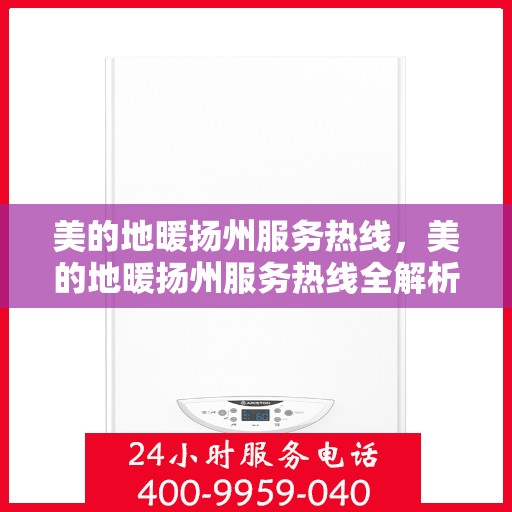 美的地暖扬州服务热线，美的地暖扬州服务热线全解析，专业安装、维护与热线服务指南