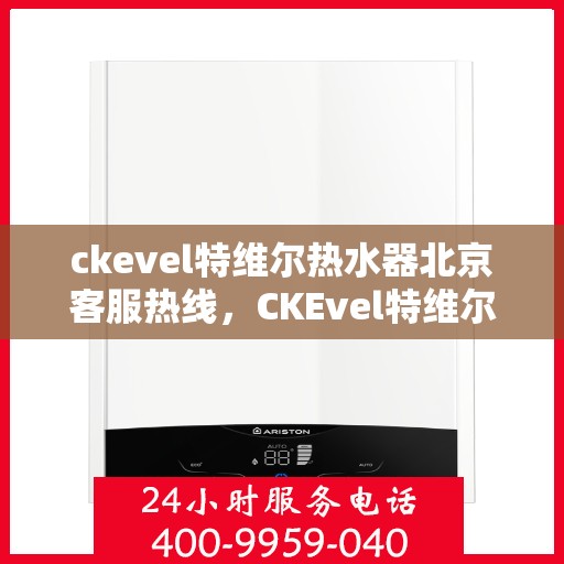 ckevel特维尔热水器北京客服热线，CKEvel特维尔热水器北京客服热线，专业服务，温暖您的生活