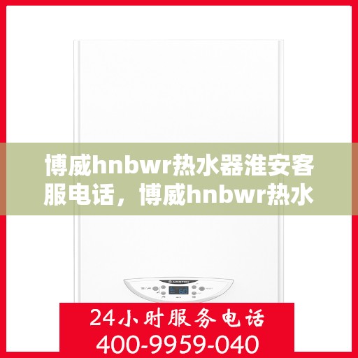 博威hnbwr热水器淮安客服电话，博威hnbwr热水器淮安客服热线及咨询电话号码