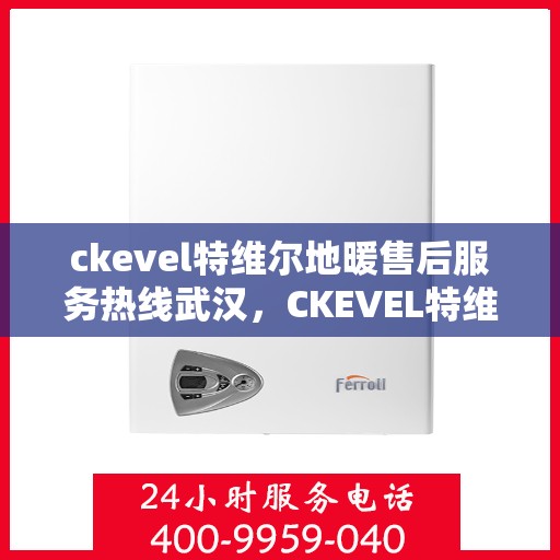 ckevel特维尔地暖售后服务热线武汉，CKEVEL特维尔地暖武汉售后服务热线详解