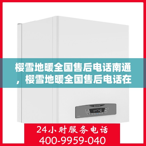 樱雪地暖全国售后电话南通，樱雪地暖全国售后电话在南通，专业维修服务与咨询热线