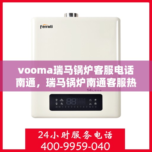 vooma瑞马锅炉客服电话南通，瑞马锅炉南通客服热线，专业解答您的疑问
