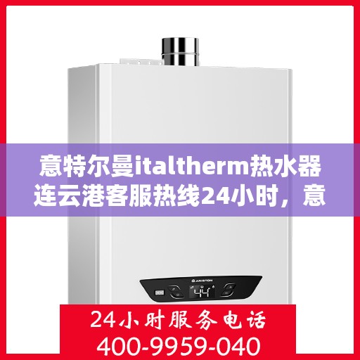 意特尔曼italtherm热水器连云港客服热线24小时，意特尔曼italtherm热水器连云港全天候客服热线支持