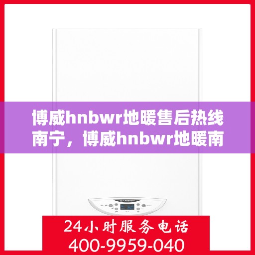 博威hnbwr地暖售后热线南宁，博威hnbwr地暖南宁售后热线，专业维修，温暖无忧