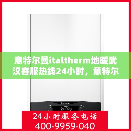 意特尔曼italtherm地暖武汉客服热线24小时，意特尔曼italtherm地暖武汉全天候客服热线支持