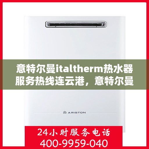 意特尔曼italtherm热水器服务热线连云港，意特尔曼italtherm热水器连云港服务热线专业解答，温暖您的生活