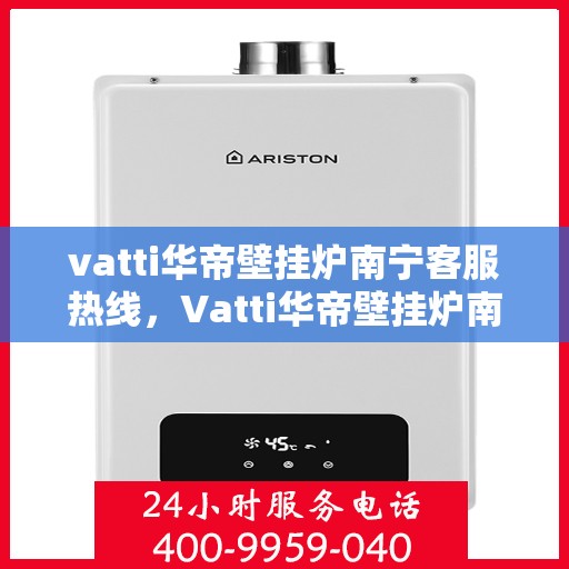 vatti华帝壁挂炉南宁客服热线，Vatti华帝壁挂炉南宁客服热线，专业解答，贴心服务