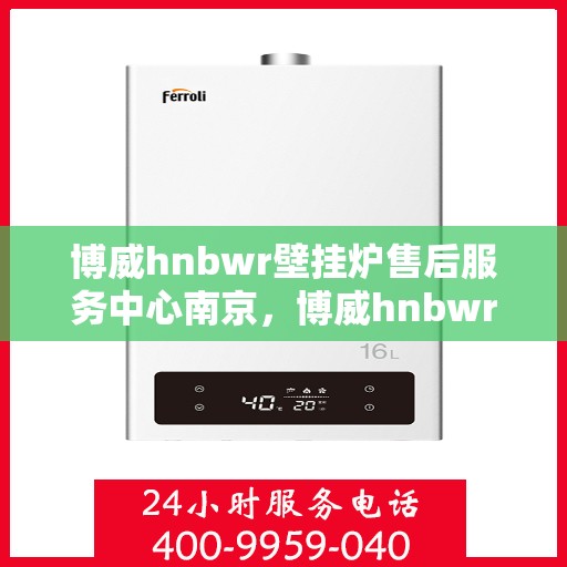 博威hnbwr壁挂炉售后服务中心南京，博威hnbwr壁挂炉南京售后服务中心，专业维修与贴心服务