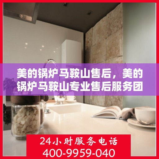 美的锅炉马鞍山售后，美的锅炉马鞍山专业售后服务团队