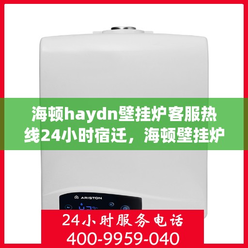 海顿haydn壁挂炉客服热线24小时宿迁，海顿壁挂炉全天候客服热线，宿迁地区用户服务保障