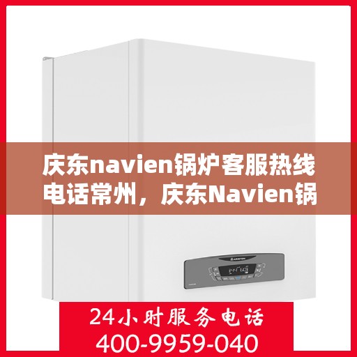 庆东navien锅炉客服热线电话常州，庆东Navien锅炉常州客服热线电话及售后服务解析
