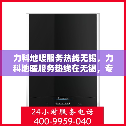 力科地暖服务热线无锡，力科地暖服务热线在无锡，专业地暖解决方案与贴心服务