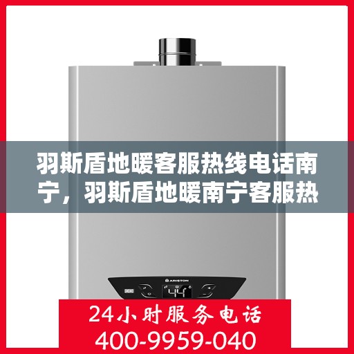 羽斯盾地暖客服热线电话南宁，羽斯盾地暖南宁客服热线电话全解析