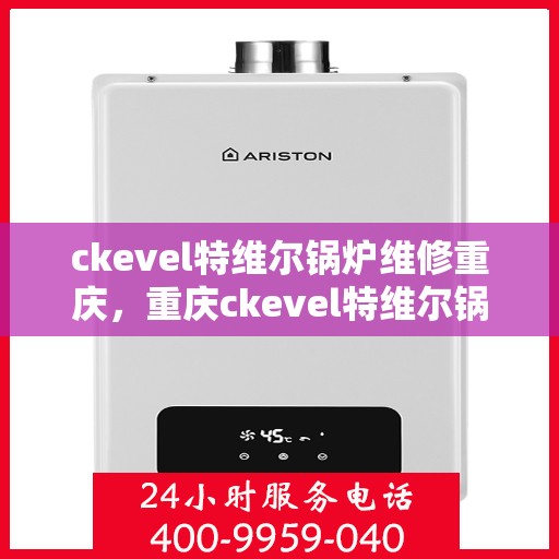 ckevel特维尔锅炉维修重庆，重庆ckevel特维尔锅炉专业维修服务