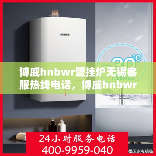 博威hnbwr壁挂炉无锡客服热线电话，博威hnbwr壁挂炉无锡客服热线电话及售后服务指南