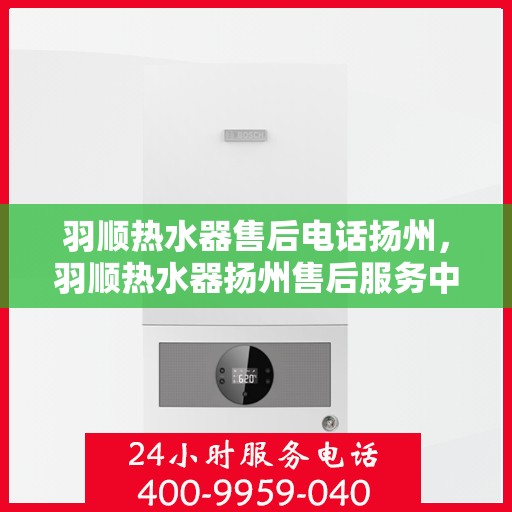 羽顺热水器售后电话扬州，羽顺热水器扬州售后服务中心联系电话