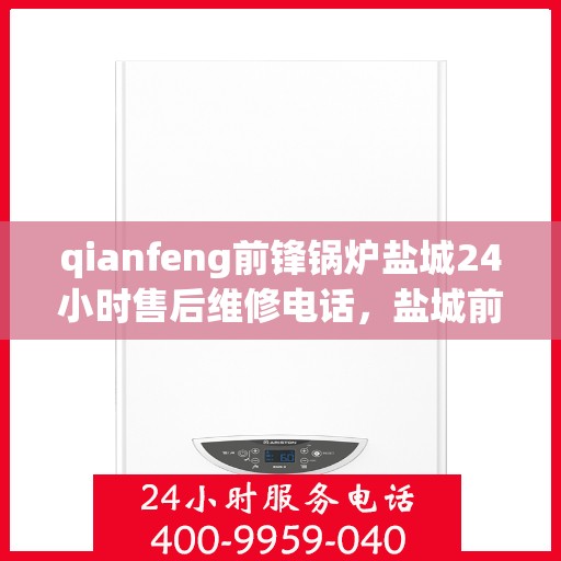 qianfeng前锋锅炉盐城24小时售后维修电话，盐城前锋锅炉全天候售后维修服务热线公布，专业保障您的温暖生活