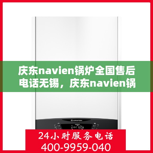 庆东navien锅炉全国售后电话无锡，庆东navien锅炉全国售后电话无锡服务热线及维修指南