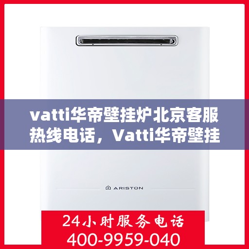 vatti华帝壁挂炉北京客服热线电话，Vatti华帝壁挂炉北京客服热线电话及售后维修服务指南