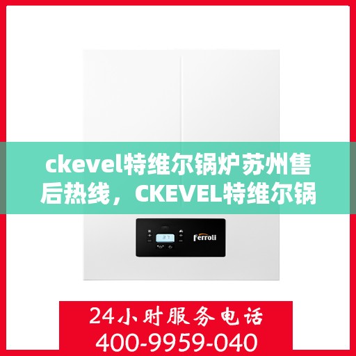 ckevel特维尔锅炉苏州售后热线，CKEVEL特维尔锅炉苏州专业售后热线及服务指南