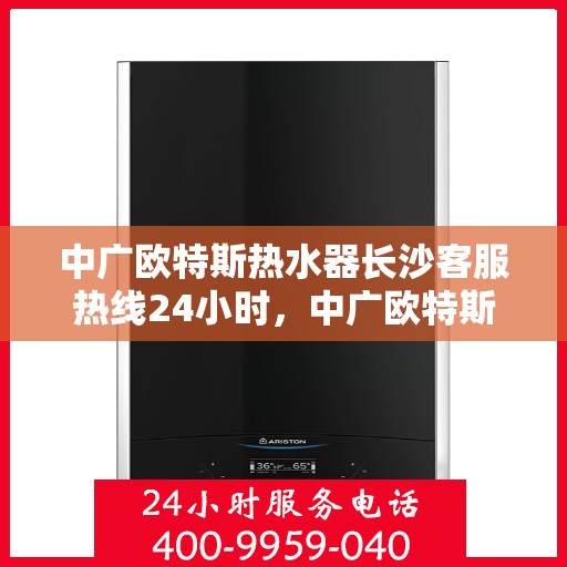 中广欧特斯热水器长沙客服热线24小时，中广欧特斯热水器长沙全天候客服热线，贴心服务，温暖您的每一刻