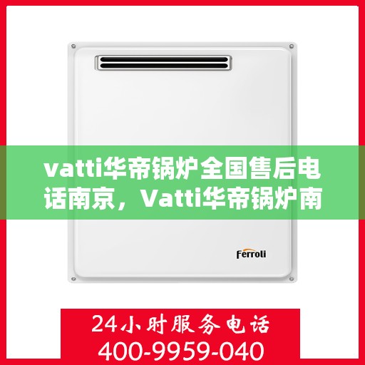 vatti华帝锅炉全国售后电话南京，Vatti华帝锅炉南京售后电话及全国服务网点一览