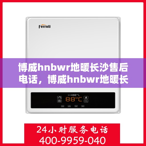 博威hnbwr地暖长沙售后电话，博威hnbwr地暖长沙售后服务热线及电话全攻略