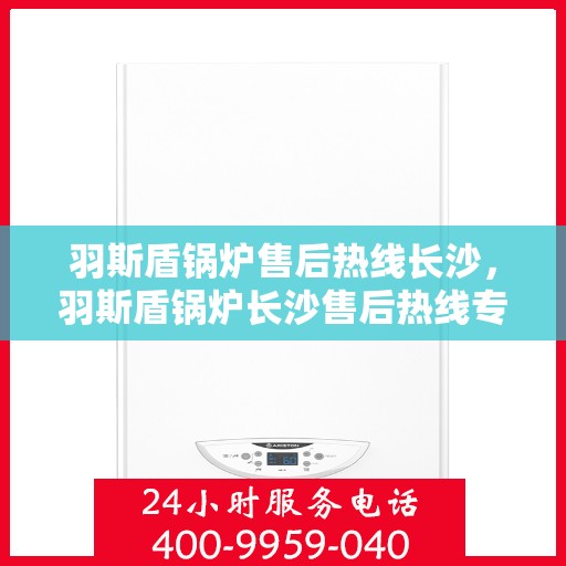 羽斯盾锅炉售后热线长沙，羽斯盾锅炉长沙售后热线专业服务
