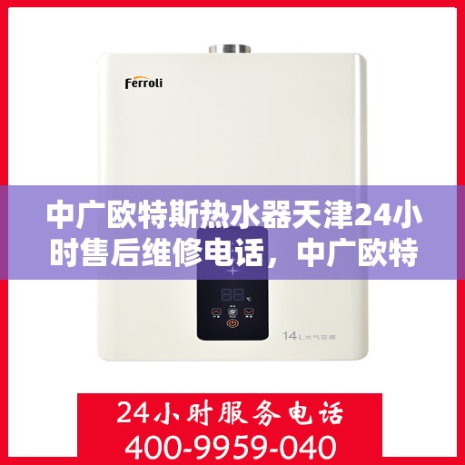 中广欧特斯热水器天津24小时售后维修电话，中广欧特斯热水器天津全天候售后维修服务热线公布