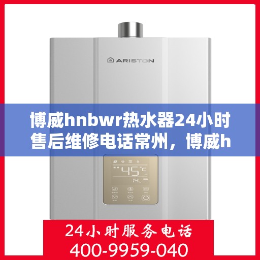 博威hnbwr热水器24小时售后维修电话常州，博威hnbwr热水器常州售后维修热线全天候服务，专业解决热水器问题