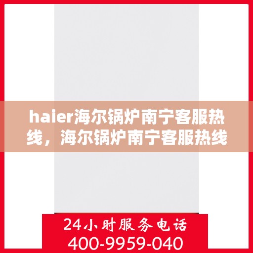 haier海尔锅炉南宁客服热线，海尔锅炉南宁客服热线，专业支持与解决方案一站式服务