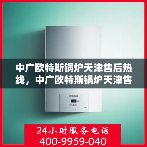 中广欧特斯锅炉天津售后热线，中广欧特斯锅炉天津售后热线，专业服务，贴心保障