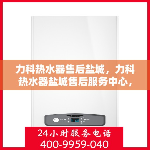 力科热水器售后盐城，力科热水器盐城售后服务中心，专业服务，贴心保障
