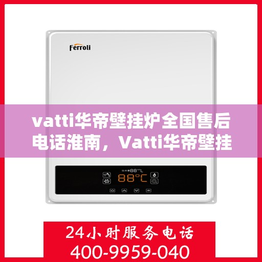 vatti华帝壁挂炉全国售后电话淮南，Vatti华帝壁挂炉淮南售后服务热线及维修指南