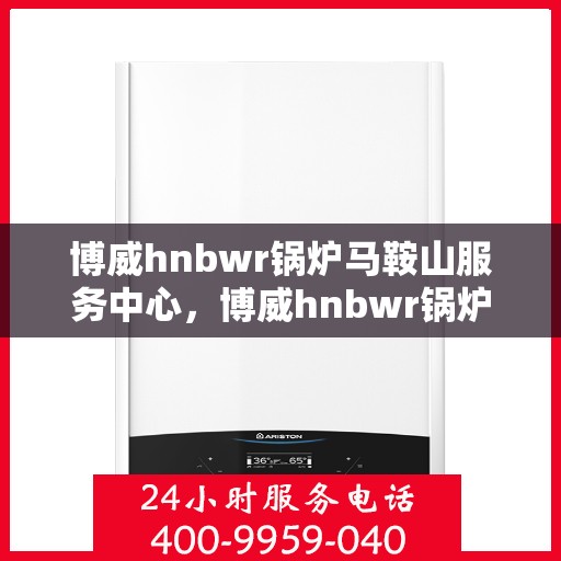 博威hnbwr锅炉马鞍山服务中心，博威hnbwr锅炉马鞍山服务中心，专业维护与一站式服务