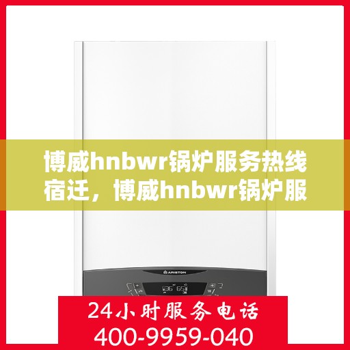 博威hnbwr锅炉服务热线宿迁，博威hnbwr锅炉服务热线在宿迁，专业支持与解决方案的全方位对接