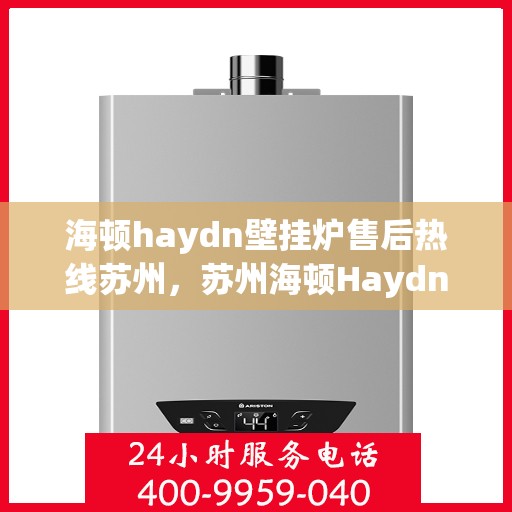 海顿haydn壁挂炉售后热线苏州，苏州海顿Haydn壁挂炉售后服务热线全攻略