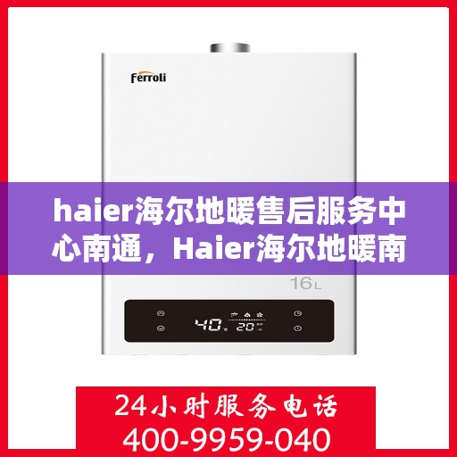 haier海尔地暖售后服务中心南通，Haier海尔地暖南通售后服务中心，专业维修，温暖您的生活