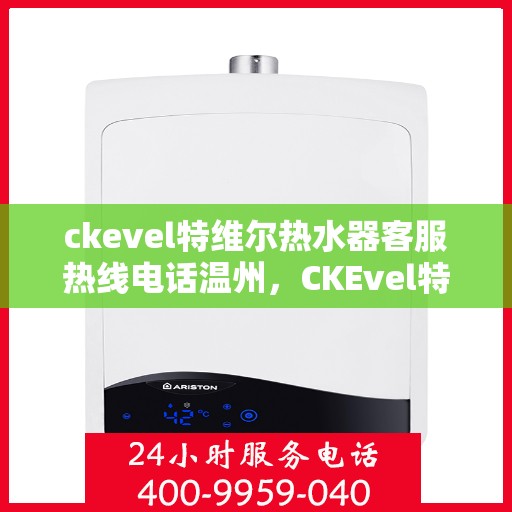 ckevel特维尔热水器客服热线电话温州，CKEvel特维尔热水器温州客服热线电话及售后支持全解析