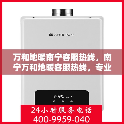万和地暖南宁客服热线，南宁万和地暖客服热线，专业解答与暖心服务一步到位！