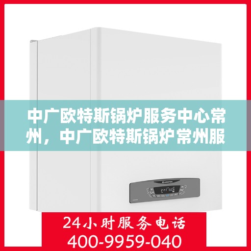 中广欧特斯锅炉服务中心常州，中广欧特斯锅炉常州服务中心，专业维修与高效服务一体化