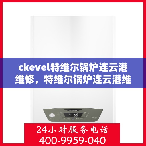ckevel特维尔锅炉连云港维修，特维尔锅炉连云港维修中心专业服务解析