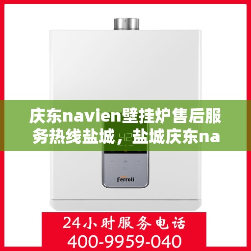 庆东navien壁挂炉售后服务热线盐城，盐城庆东navien壁挂炉专业售后服务热线，贴心关怀您的温暖生活