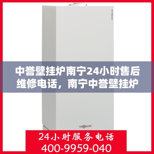 中誉壁挂炉南宁24小时售后维修电话，南宁中誉壁挂炉全天候售后维修服务热线