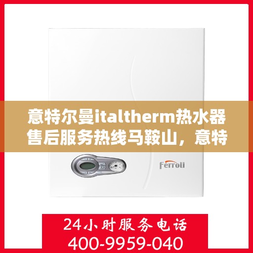 意特尔曼italtherm热水器售后服务热线马鞍山，意特尔曼italtherm热水器马鞍山售后服务热线及维修指南