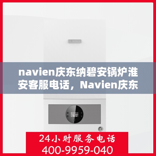 navien庆东纳碧安锅炉淮安客服电话，Navien庆东纳碧安锅炉淮安客服热线及咨询电话号码