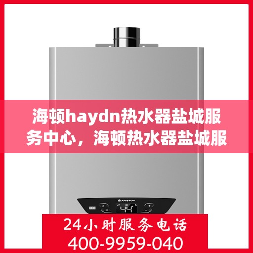 海顿haydn热水器盐城服务中心，海顿热水器盐城服务中心，专业维修与优质服务并重