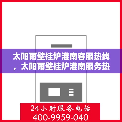 太阳雨壁挂炉淮南客服热线，太阳雨壁挂炉淮南服务热线，专业解答您的疑问，贴心服务在身边