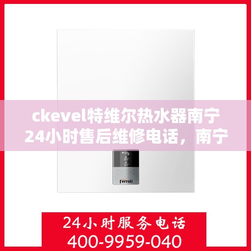 ckevel特维尔热水器南宁24小时售后维修电话，南宁特维尔热水器全天候售后维修电话，专业解决您的热水问题！