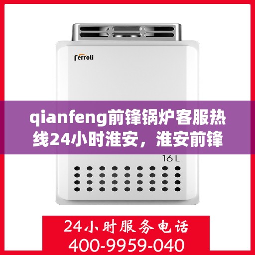 qianfeng前锋锅炉客服热线24小时淮安，淮安前锋锅炉全天候客服热线，专业解答，服务无忧